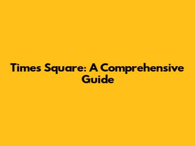 Times Square: A Comprehensive Guide