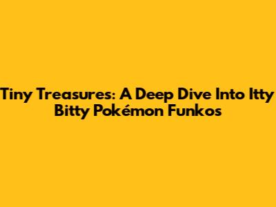 Tiny Treasures: A Deep Dive Into Itty Bitty Pokémon Funkos