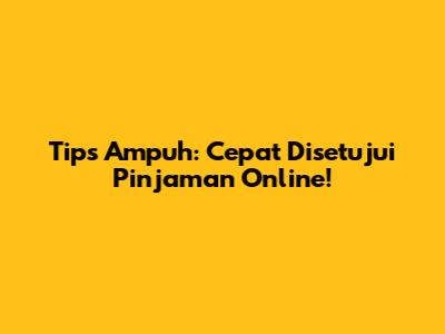 Tips Ampuh: Cepat Disetujui Pinjaman Online!