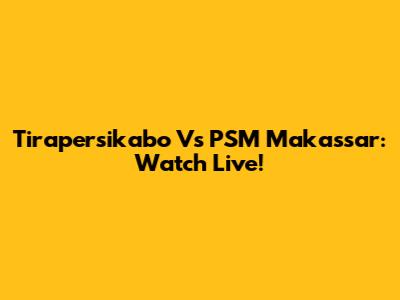 Tirapersikabo Vs PSM Makassar: Watch Live!