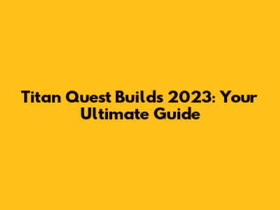Titan Quest Builds 2023: Your Ultimate Guide