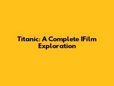 Titanic: A Complete IFilm Exploration