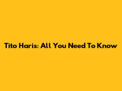 Tito Haris: All You Need To Know