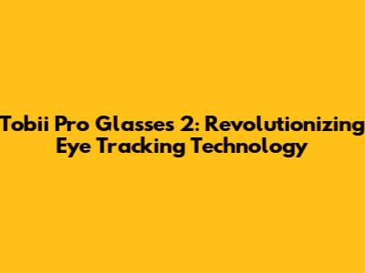 Tobii Pro Glasses 2: Revolutionizing Eye Tracking Technology