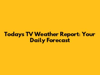 Today's TV Weather Report: Your Daily Forecast