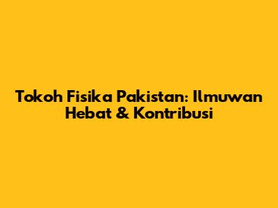 Tokoh Fisika Pakistan: Ilmuwan Hebat & Kontribusi