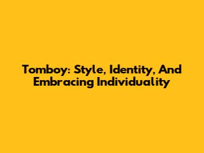 Tomboy: Style, Identity, And Embracing Individuality