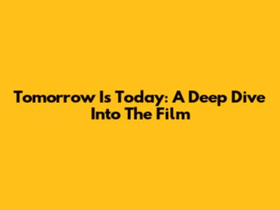 Tomorrow Is Today: A Deep Dive Into The Film