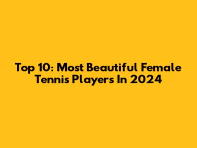 Top 10: Most Beautiful Female Tennis Players In 2024