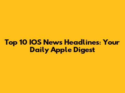 Top 10 IOS News Headlines: Your Daily Apple Digest