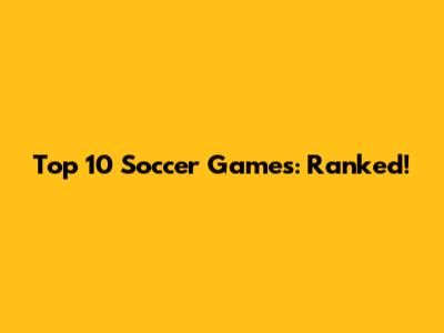 Top 10 Soccer Games: Ranked!