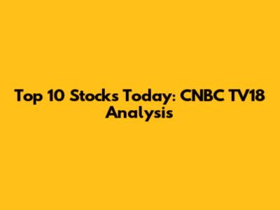 Top 10 Stocks Today: CNBC TV18 Analysis