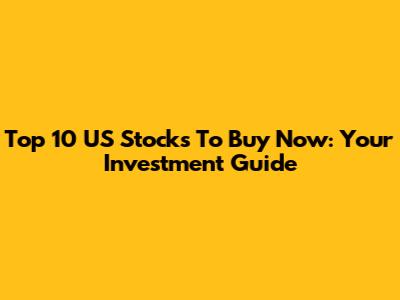 Top 10 US Stocks To Buy Now: Your Investment Guide