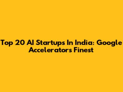 Top 20 AI Startups In India: Google Accelerator's Finest
