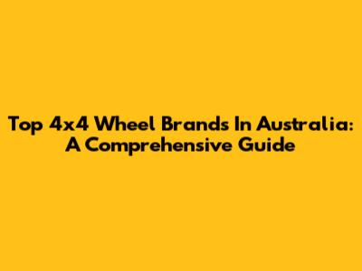 Top 4x4 Wheel Brands In Australia: A Comprehensive Guide