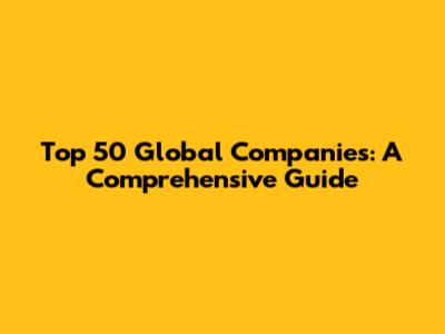 Top 50 Global Companies: A Comprehensive Guide