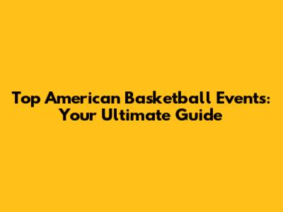 Top American Basketball Events: Your Ultimate Guide
