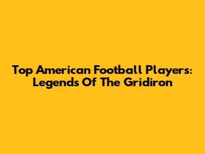 Top American Football Players: Legends Of The Gridiron