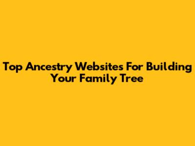 Top Ancestry Websites For Building Your Family Tree