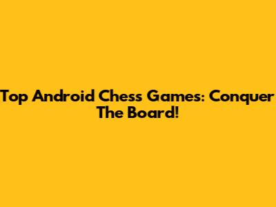 Top Android Chess Games: Conquer The Board!