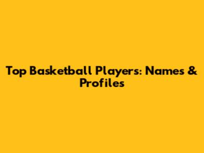 Top Basketball Players: Names & Profiles