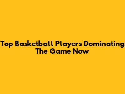 Top Basketball Players Dominating The Game Now