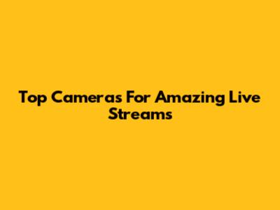 Top Cameras For Amazing Live Streams
