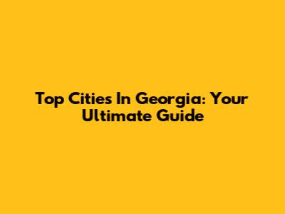 Top Cities In Georgia: Your Ultimate Guide