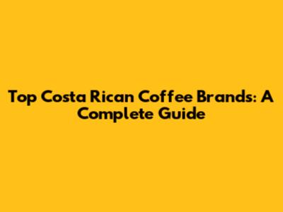 Top Costa Rican Coffee Brands: A Complete Guide