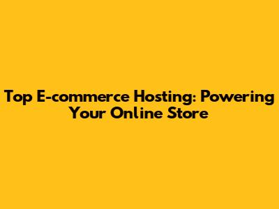 Top E-commerce Hosting: Powering Your Online Store