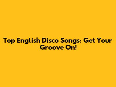 Top English Disco Songs: Get Your Groove On!