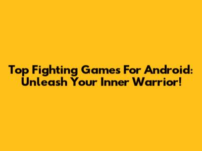 Top Fighting Games For Android: Unleash Your Inner Warrior!