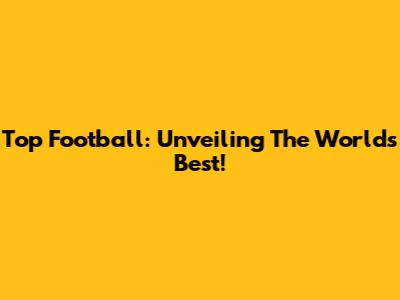 Top Football: Unveiling The World's Best!