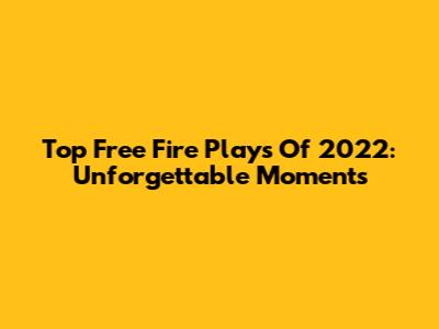 Top Free Fire Plays Of 2022: Unforgettable Moments