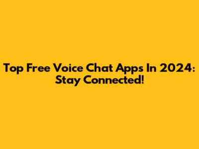 Top Free Voice Chat Apps In 2024: Stay Connected!