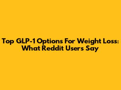 Top GLP-1 Options For Weight Loss: What Reddit Users Say