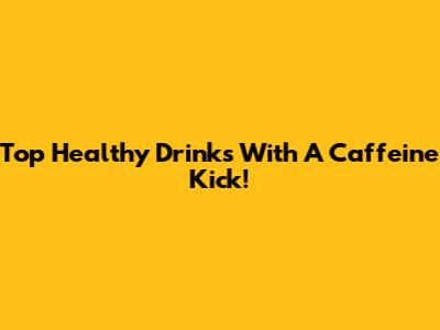 Top Healthy Drinks With A Caffeine Kick!