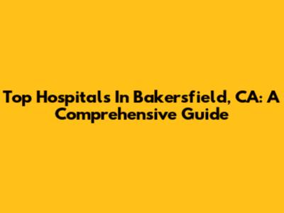 Top Hospitals In Bakersfield, CA: A Comprehensive Guide