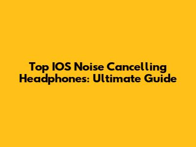 Top IOS Noise Cancelling Headphones: Ultimate Guide