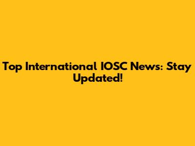 Top International IOSC News: Stay Updated!