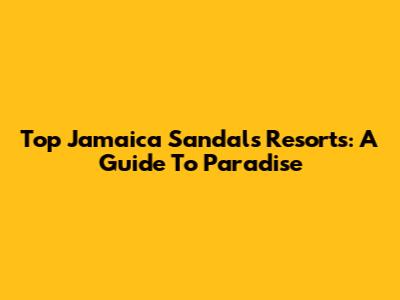 Top Jamaica Sandals Resorts: A Guide To Paradise