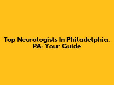 Top Neurologists In Philadelphia, PA: Your Guide