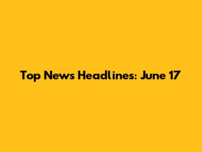 Top News Headlines: June 17