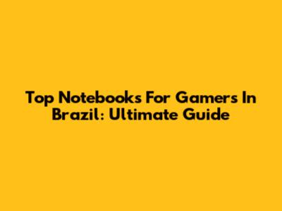 Top Notebooks For Gamers In Brazil: Ultimate Guide