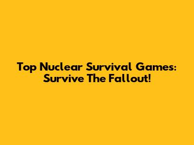 Top Nuclear Survival Games: Survive The Fallout!