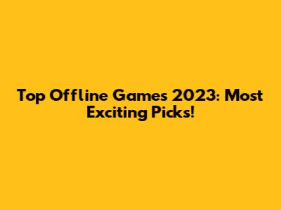Top Offline Games 2023: Most Exciting Picks!