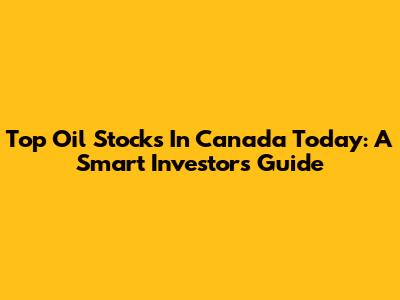 Top Oil Stocks In Canada Today: A Smart Investor's Guide