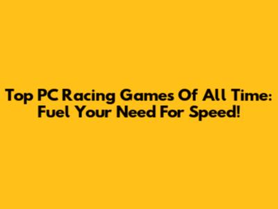 Top PC Racing Games Of All Time: Fuel Your Need For Speed!