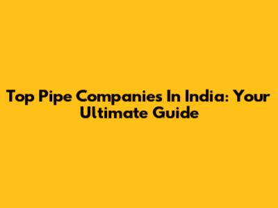Top Pipe Companies In India: Your Ultimate Guide