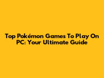 Top Pokémon Games To Play On PC: Your Ultimate Guide